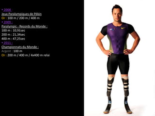  2008 :
Jeux Paralympiques de Pékin
Or : 100 m / 200 m / 400 m
 2009 :
Paralympic - Records du Monde :
100 m : 10,91sec
200 m : 21,34sec
400 m : 47,25sec
 2011 :
Championnats du Monde :
Argent : 100 m
Or : 200 m / 400 m / 4x400 m relai
 