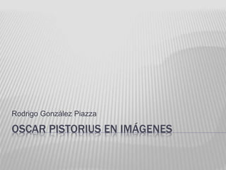 Rodrigo González Piazza 
OSCAR PISTORIUS EN IMÁGENES 
 