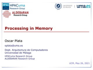 1
Processing in Memory
Oscar Plata
oplata@uma.es
Dept. Arquitectura de Computadores
Universidad de Málaga
HPACuma Research Group
ALDEBARAN Research Group
HPACuma
Research Group
UCM, May 26, 2021
 