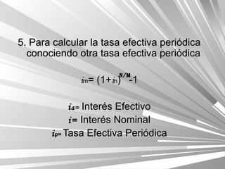 5. Para calcular la tasa efectiva periódica conociendo otra tasa efectiva periódica i m = (1+ i n )  -1 i a=  Interés Efectivo i=  Interés Nominal i p=  Tasa Efectiva Periódica n/m 