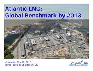 Atlantic LNG:
Global Benchmark by 2013
 l b l      h  kb




Colombia - Mar 22, 2010
Oscar Prieto, CEO, Atlantic LNG
 
