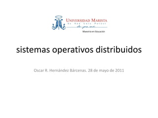 Maestría en Educación




sistemas operativos distribuidos
    Oscar R. Hernández Bárcenas. 28 de mayo de 2011
 