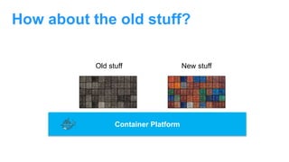 How about the old stuff?
Container Platform
Old stuff New stuff
 