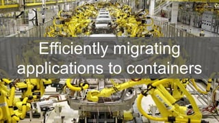 Efficiently migrating
applications to containers
 