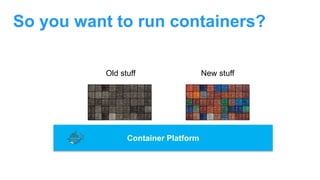 So you want to run containers?
Container Platform
Old stuff New stuff
 