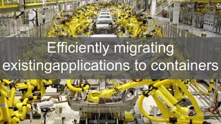 Efficiently migrating
existingapplications to containers
 