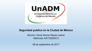 Seguridad publica en la Ciudad de México
Alumno: Oscar Alonso Reyes Juárez
Matricula: AS172052413
06 de septiembre de 2017
 