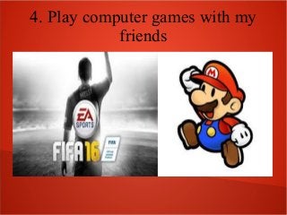 4. Play computer games with my
friends
 