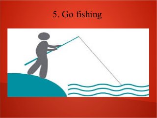 5. Go fishing
 