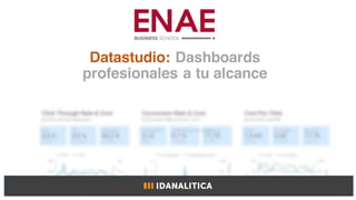 Datastudio: Dashboards
profesionales a tu alcance
 