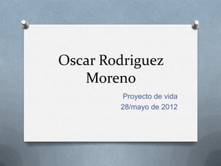 Oscar Rodriguez
   Moreno
         Proyecto de vida
        28/mayo de 2012
 