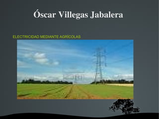 Óscar Villegas Jabalera 

ELECTRICIDAD MEDIANTE AGRÍCOLAS




                        
 