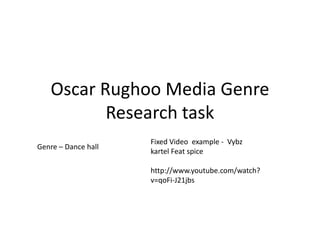 Oscar Rughoo Media Genre Research task Fixed Video  example -  Vybzkartel Feat spice     http://www.youtube.com/watch?v=qoFi-J21jbs Genre – Dance hall 