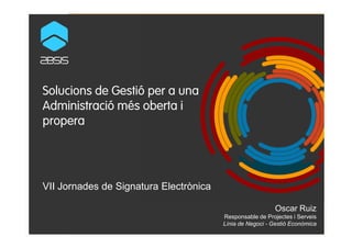 Solucions de Gestió per a una
Administració més oberta i
properapropera
VII Jornades de Signatura Electrònica
Oscar Ruiz
Responsable de Projectes i Serveis
Línia de Negoci - Gestió Econòmica
 