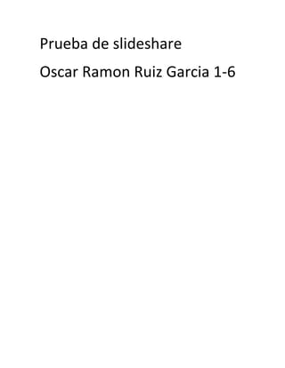 Prueba de slideshare
Oscar Ramon Ruiz Garcia 1-6

 