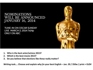 1. Who is the best actor/actress 2013?
2. Which is the best movie 2013?
3. Do you believe that elections like these really matter?

Writing-task…. Choose and explain why (in your best English – Jan. 20 / 350w / print + ELOV

 