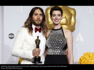 Jared Leto, best supporting actor for his role in Dallas Buyers Club, poses with presenter Anne Hathaway
Picture: REUTERS/ Mario Anzuoni

 