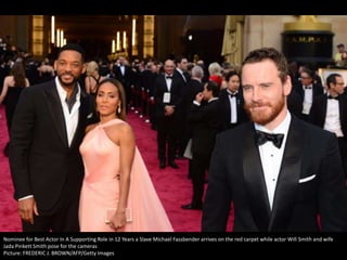 Nominee for Best Actor In A Supporting Role in 12 Years a Slave Michael Fassbender arrives on the red carpet while actor Will Smith and wife
Jada Pinkett Smith pose for the cameras
Picture: FREDERIC J. BROWN/AFP/Getty Images

 