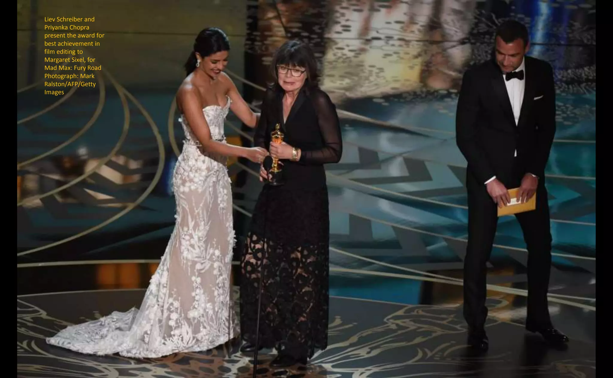 Liev Schreiber and
Priyanka Chopra
present the award for
best achievement in
film editing to
Margaret Sixel, for
Mad Max: Fury Road
Photograph: Mark
Ralston/AFP/Getty
Images
 
