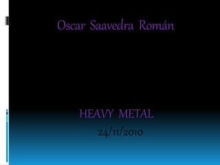 Oscar Saavedra Román
HEAVY METAL
24/11/2010
 