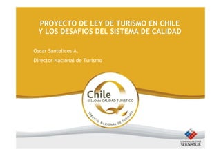 PROYECTO DE LEY DE TURISMO EN CHILE
  Y LOS DESAFIOS DEL SISTEMA DE CALIDAD

Oscar Santelices A.
Director Nacional de Turismo
 