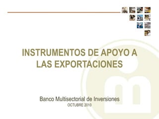 Banco Multisectorial de Inversiones
OCTUBRE 2010
INSTRUMENTOS DE APOYO A
LAS EXPORTACIONES
 
