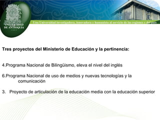 Tres proyectos del Ministerio de Educación y la pertinencia: Programa Nacional de Bilingüismo, eleva el nivel del inglés Programa Nacional de uso de medios y nuevas tecnologías y la  comunicación 3.  Proyecto de articulación de la educación media con la educación superior  