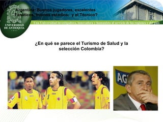 ¿En qué se parece el Turismo de Salud y la selección Colombia? Argentina: Buenos jugadores, excelentes  Fanáticos, buenos estadios;  y el Técnico? 