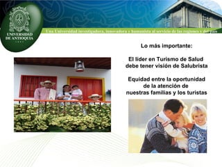 Lo más importante: El líder en Turismo de Salud  debe tener visión de Salubrista Equidad entre la oportunidad de la atención de  nuestras familias y los turistas 