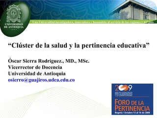 “ Clúster de la salud y la pertinencia educativa” Óscar Sierra Rodríguez., MD., MSc. Vicerrector de Docencia  Universidad de Antioquia [email_address] 