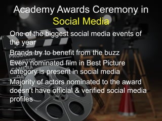 One of the biggest social media events of
the year
Brands try to benefit from the buzz
Every nominated film in Best Picture
category is present in social media
Majority of actors nominated to the award
doesn’t have official & verified social media
profiles
 