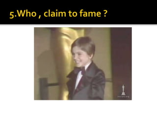 5.Who , claim to fame ?