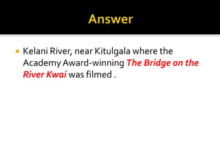 AnswerKelani River, near Kitulgala where the Academy Award-winning The Bridge on the River Kwaiwas filmed .