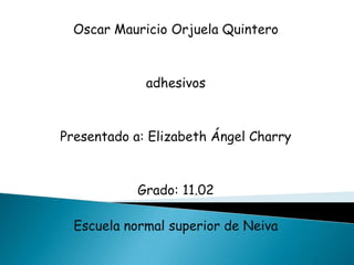 Oscar Mauricio Orjuela Quintero



             adhesivos



Presentado a: Elizabeth Ángel Charry



            Grado: 11.02

  Escuela normal superior de Neiva
 