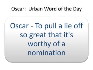 Oscar: Urban Word of the Day

Oscar - To pull a lie off
so great that it's
worthy of a
nomination

 