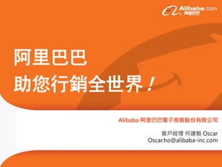 阿里巴巴
助您行銷全世界！
Alibaba 阿里巴巴電子商務股份有限公司
客戶經理 何建毅 Oscar
Oscar.ho@alibaba-inc.com
 