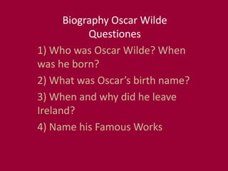 Biography Oscar Wilde
           Questiones
1) Who was Oscar Wilde? When
was he born?
2) What was Oscar’s birth name?
3) W...