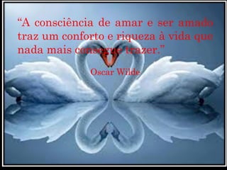 “A consciência de amar e ser amado
traz um conforto e riqueza à vida que
nada mais consegue trazer.” 
Oscar Wilde
 