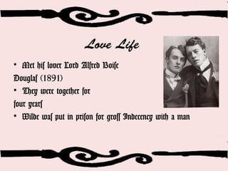 Love Life
• Met his lover Lord Alfred Boise
Douglas (1891)
• They were together for
four years
• Wilde was put in prison for gross Indecency with a man
 
