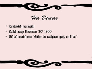 His Demise
• Contracted meningitis
• Passed away November 30th
1900
• His last words were Either the wallpaper goes, or I do.”“
 
