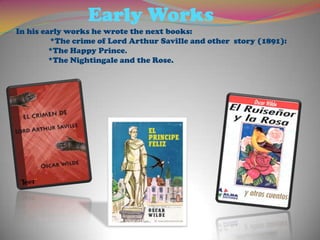 Early WorksIn his early works he wrotethenextbooks:*Thecrime of Lord Arthur Saville and other  story (1891):	*The Happy Prince.	*The Nightingale and the Rose.