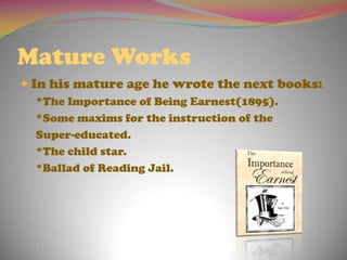 Mature WorksIn his matureagehe wrotethenextbooks:*The Importance of Being Earnest(1895).*Some maxims for the instruction of the Super-educated.*The child star.*Ballad of Reading Jail.