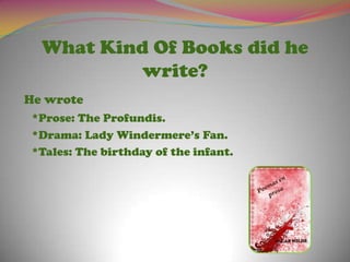 What Kind Of Booksdid he write?He wrote*Prose: The Profundis.	*Drama: Lady Windermere’s Fan.	*Tales: The birthday of theinfant.