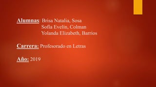Alumnas: Brisa Natalia, Sosa
Sofía Evelín, Colman
Yolanda Elizabeth, Barrios
Carrera: Profesorado en Letras
Año: 2019
 