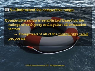 5—Understand the competitive range. Competitive range is established based on the ratings of each proposal against all evaluation factors. --  Comprised of all of the  most   hi g hl y  rated  proposals. © 2010 Coherent Contracts, LLC.  All Rights Reserved. 