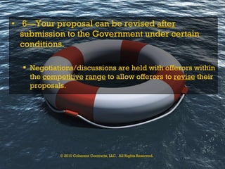 6—Your proposal can be revised  after  submission to the Government under certain conditions. Negotiations/discussions are held with offerors within the  com p etitive   ran g e  to allow offerors to  revise  their proposals. © 2010 Coherent Contracts, LLC.  All Rights Reserved. 