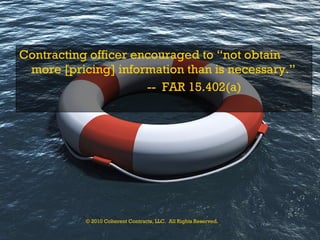 Contracting officer encouraged to “not obtain more [pricing] information than is necessary.” --  FAR 15.402(a) © 2010 Coherent Contracts, LLC.  All Rights Reserved. 