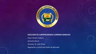 FACULTAD DE JURISPRUDENCIA CARRERA DERECHO
Oscar Yandún Cadena
Semestre 8vo B
Docente: Dr. Julio Flores
Regulación y Control del Poder de Mercado
 