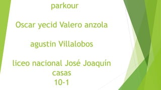 parkour
Oscar yecid Valero anzola
agustin Villalobos
liceo nacional José Joaquín
casas
10-1
 