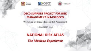 OECD SUPPORT PROJECT FOR RISK
MANAGEMENT IN MOROCCO
Workshop on Knowledge and Risk Assessment
3-4 April 2017, Rabat
NATIONAL RISK ATLAS
The Mexican Experience
 